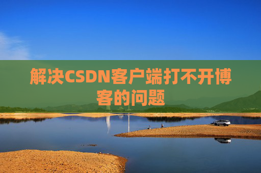 解决CSDN客户端打不开博客的问题 解决CSDN客户端打不开博客的问题